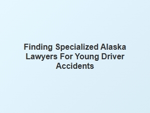 Navigating the Accident Case Process with Specialized Alaska Lawyers for Young Drivers
