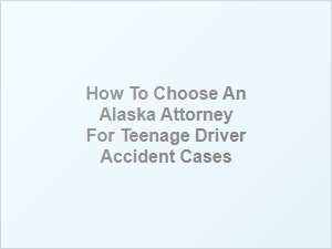 How to Select an Alaska Attorney for Teenage Driver Accident Cases