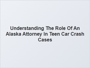 The Role of an Alaska Attorney in Teen Car Crash Cases