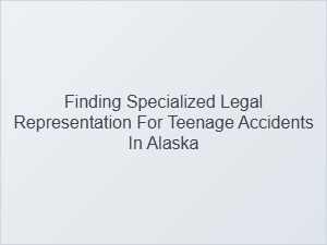 Finding Specialized Legal Help for Teenage Accidents in Alaska