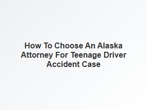 How to Select an Alaska Attorney for a Teen Driver Accident Case