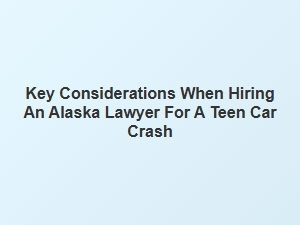 Key Considerations for Hiring an Alaska Lawyer After a Teen Car Crash