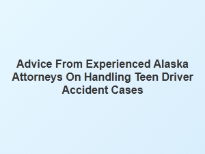 Guiding Your Teen Through Accident Cases with Alaska Attorneys Advice