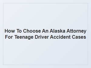 Guiding Parents on Selecting an Alaska Attorney for Teen Driver Accidents